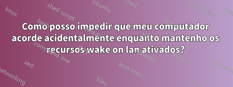 Como posso impedir que meu computador acorde acidentalmente enquanto mantenho os recursos wake on lan ativados?