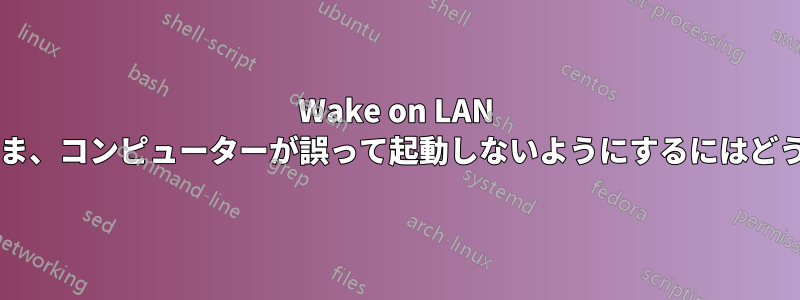 Wake on LAN 機能を有効にしたまま、コンピューターが誤って起動しないようにするにはどうすればよいですか?