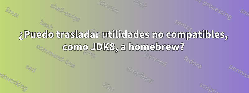 ¿Puedo trasladar utilidades no compatibles, como JDK8, a homebrew?