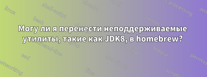 Могу ли я перенести неподдерживаемые утилиты, такие как JDK8, в homebrew?