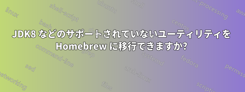 JDK8 などのサポートされていないユーティリティを Homebrew に移行できますか?