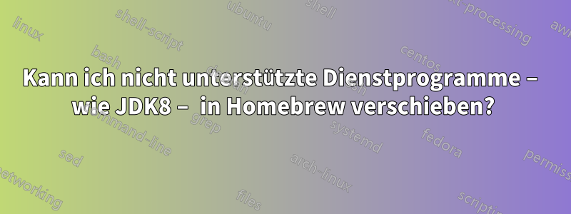 Kann ich nicht unterstützte Dienstprogramme – wie JDK8 – in Homebrew verschieben?