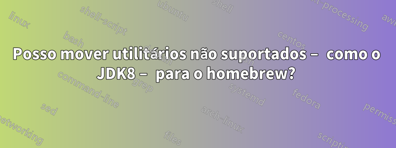 Posso mover utilitários não suportados – como o JDK8 – para o homebrew?