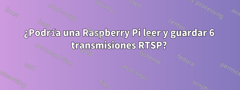 ¿Podría una Raspberry Pi leer y guardar 6 transmisiones RTSP?