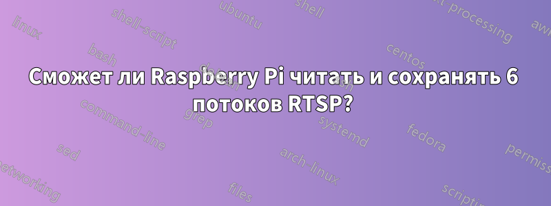 Сможет ли Raspberry Pi читать и сохранять 6 потоков RTSP?