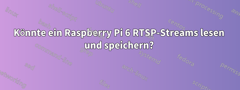 Könnte ein Raspberry Pi 6 RTSP-Streams lesen und speichern?