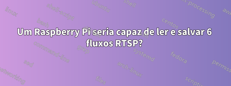 Um Raspberry Pi seria capaz de ler e salvar 6 fluxos RTSP?