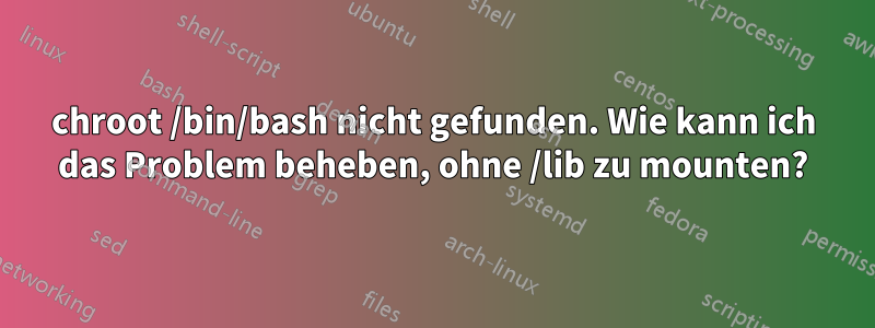 chroot /bin/bash nicht gefunden. Wie kann ich das Problem beheben, ohne /lib zu mounten?