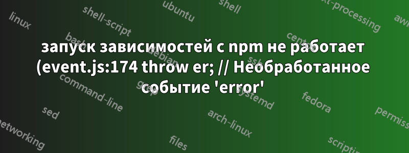 запуск зависимостей с npm не работает (event.js:174 throw er; // Необработанное событие 'error')
