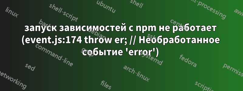 запуск зависимостей с npm не работает (event.js:174 throw er; // Необработанное событие 'error')