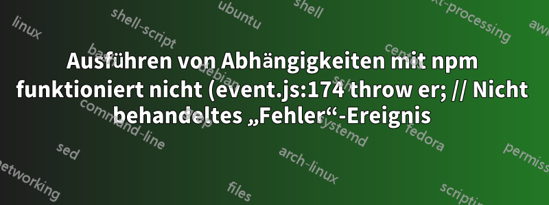 Ausführen von Abhängigkeiten mit npm funktioniert nicht (event.js:174 throw er; // Nicht behandeltes „Fehler“-Ereignis)