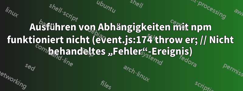 Ausführen von Abhängigkeiten mit npm funktioniert nicht (event.js:174 throw er; // Nicht behandeltes „Fehler“-Ereignis)