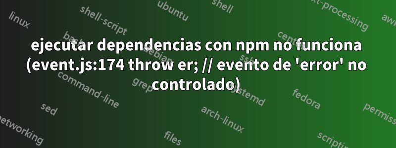 ejecutar dependencias con npm no funciona (event.js:174 throw er; // evento de 'error' no controlado)