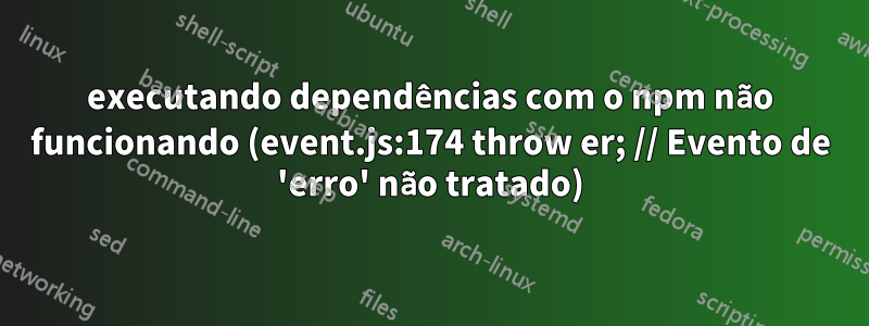 executando dependências com o npm não funcionando (event.js:174 throw er; // Evento de 'erro' não tratado)