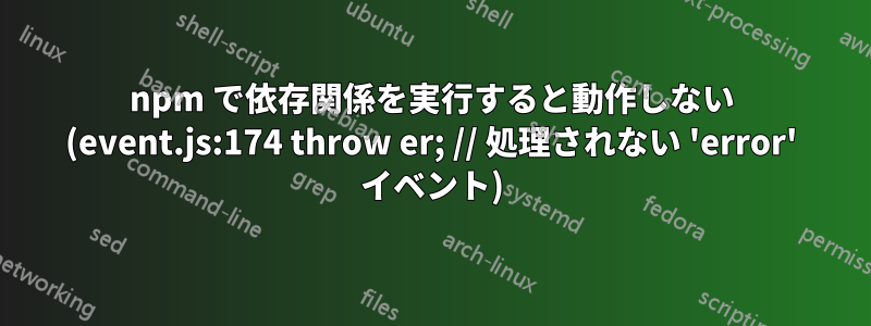 npm で依存関係を実行すると動作しない (event.js:174 throw er; // 処理されない 'error' イベント)