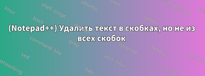 (Notepad++) Удалить текст в скобках, но не из всех скобок