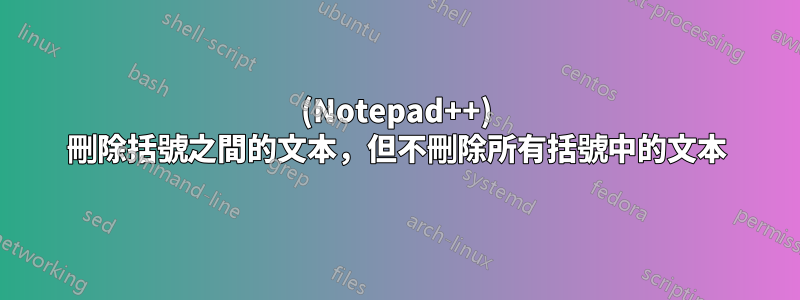 (Notepad++) 刪除括號之間的文本，但不刪除所有括號中的文本