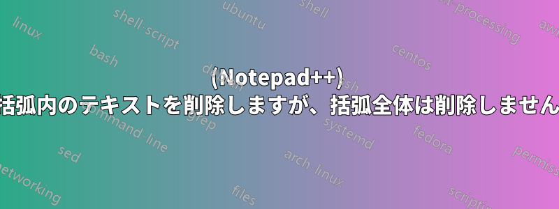 (Notepad++) 括弧内のテキストを削除しますが、括弧全体は削除しません