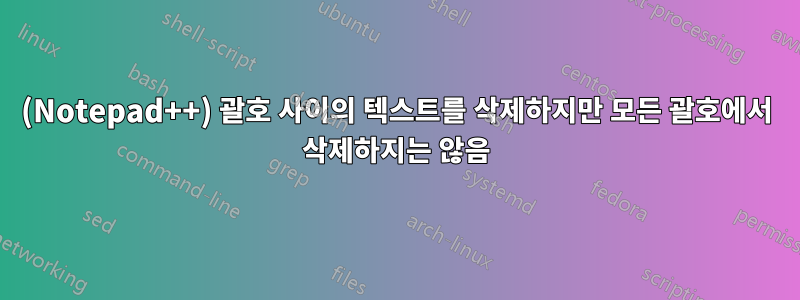 (Notepad++) 괄호 사이의 텍스트를 삭제하지만 모든 괄호에서 삭제하지는 않음