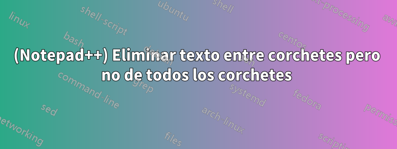 (Notepad++) Eliminar texto entre corchetes pero no de todos los corchetes