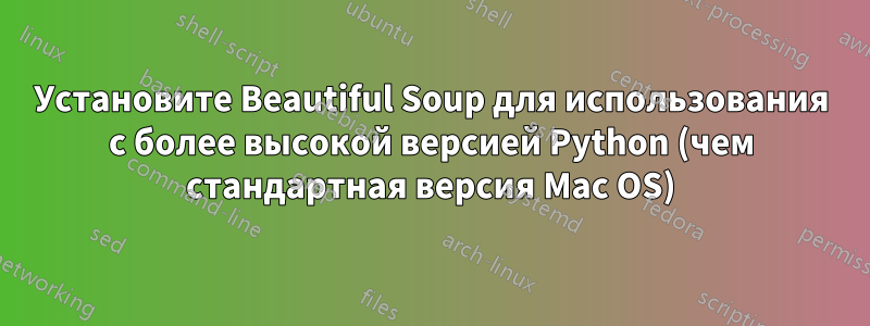 Установите Beautiful Soup для использования с более высокой версией Python (чем стандартная версия Mac OS)