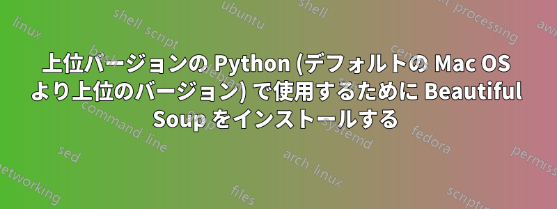 上位バージョンの Python (デフォルトの Mac OS より上位のバージョン) で使用するために Beautiful Soup をインストールする