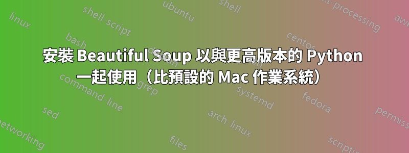 安裝 Beautiful Soup 以與更高版本的 Python 一起使用（比預設的 Mac 作業系統）