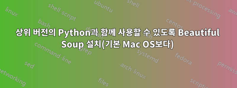 상위 버전의 Python과 함께 사용할 수 있도록 Beautiful Soup 설치(기본 Mac OS보다)