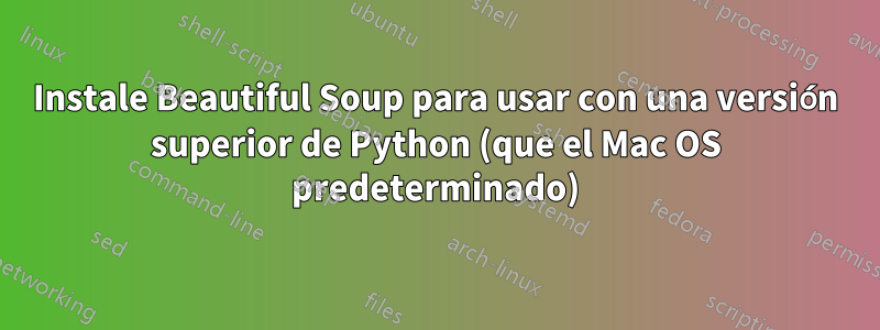 Instale Beautiful Soup para usar con una versión superior de Python (que el Mac OS predeterminado)