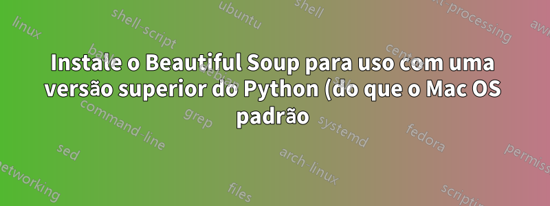 Instale o Beautiful Soup para uso com uma versão superior do Python (do que o Mac OS padrão)