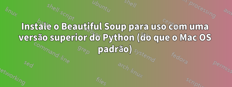 Instale o Beautiful Soup para uso com uma versão superior do Python (do que o Mac OS padrão)