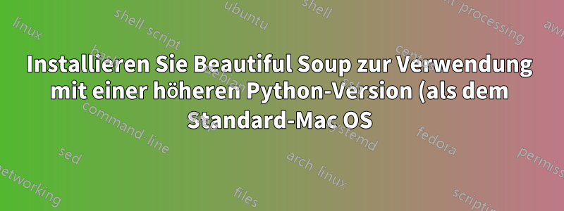 Installieren Sie Beautiful Soup zur Verwendung mit einer höheren Python-Version (als dem Standard-Mac OS).