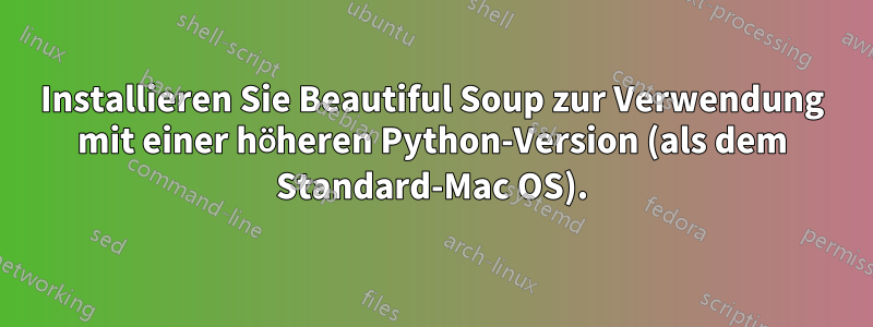 Installieren Sie Beautiful Soup zur Verwendung mit einer höheren Python-Version (als dem Standard-Mac OS).