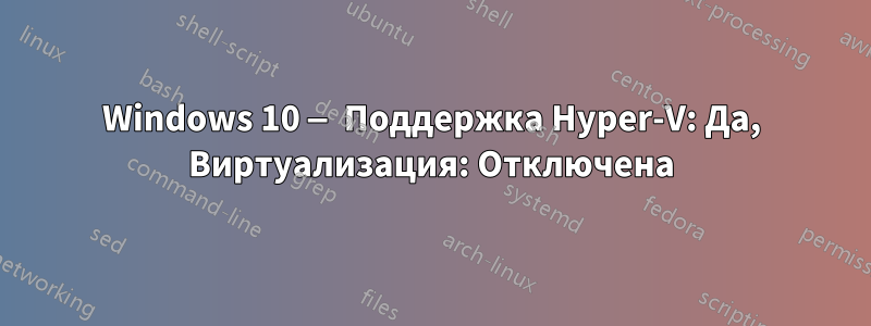 Windows 10 — Поддержка Hyper-V: Да, Виртуализация: Отключена