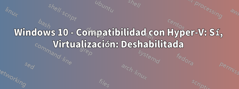 Windows 10 - Compatibilidad con Hyper-V: Sí, Virtualización: Deshabilitada