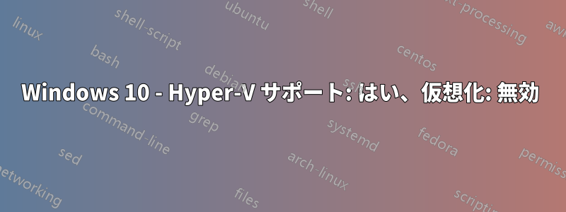 Windows 10 - Hyper-V サポート: はい、仮想化: 無効