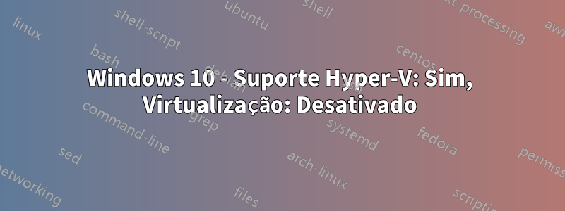 Windows 10 - Suporte Hyper-V: Sim, Virtualização: Desativado