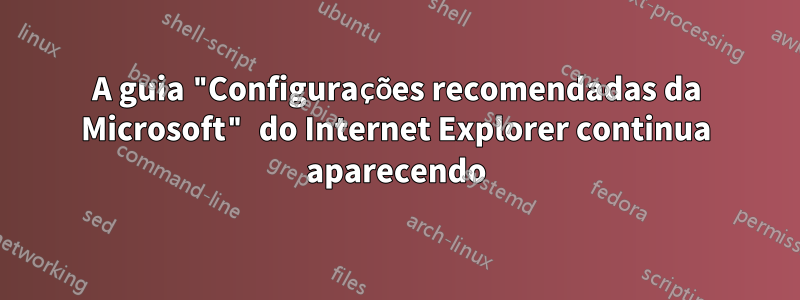 A guia "Configurações recomendadas da Microsoft" do Internet Explorer continua aparecendo