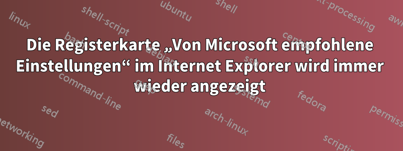 Die Registerkarte „Von Microsoft empfohlene Einstellungen“ im Internet Explorer wird immer wieder angezeigt