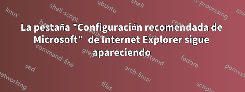 La pestaña "Configuración recomendada de Microsoft" de Internet Explorer sigue apareciendo