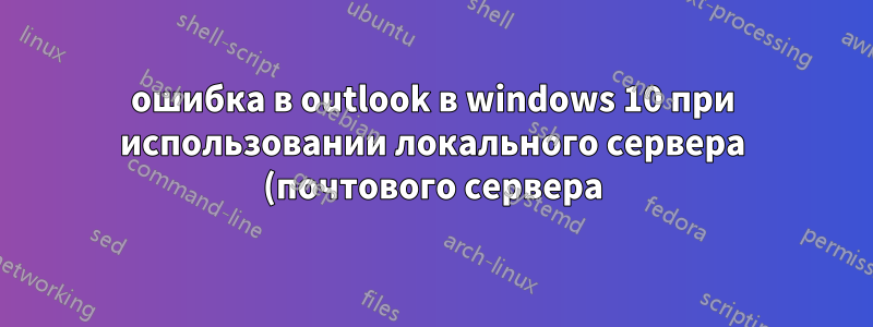 ошибка в outlook в windows 10 при использовании локального сервера (почтового сервера) и работа в версии windows7