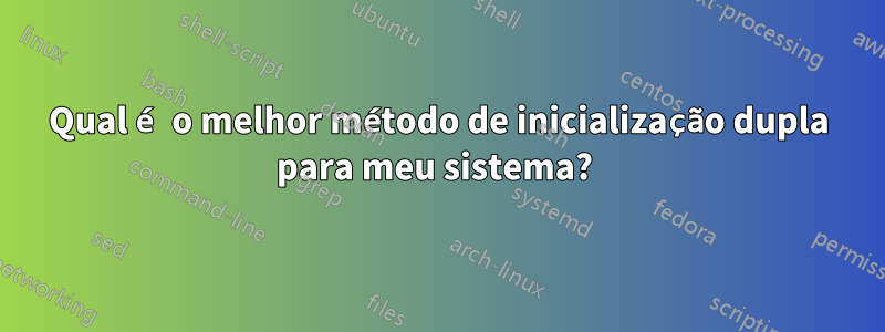 Qual é o melhor método de inicialização dupla para meu sistema? 