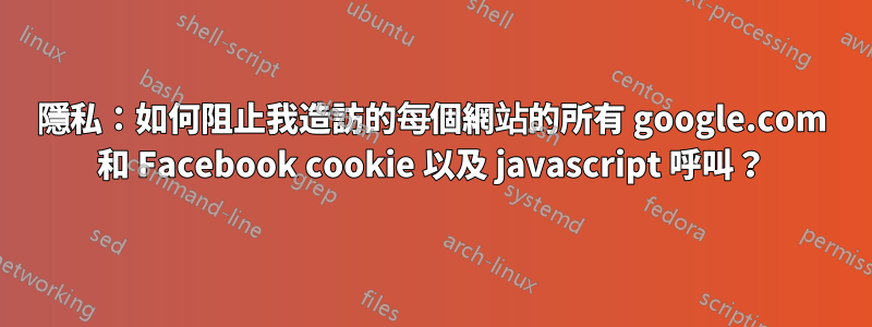 隱私：如何阻止我造訪的每個網站的所有 google.com 和 Facebook cookie 以及 javascript 呼叫？