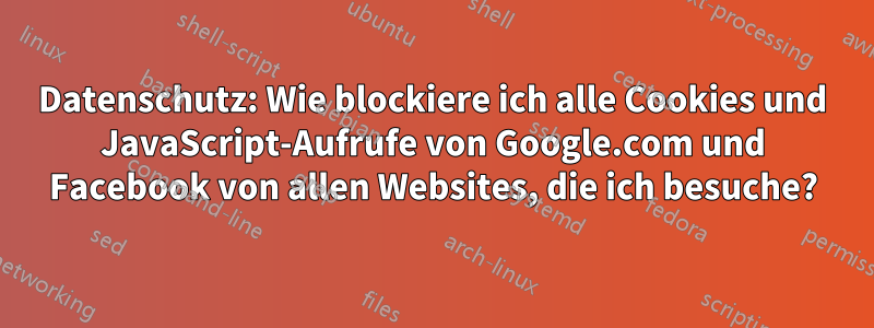 Datenschutz: Wie blockiere ich alle Cookies und JavaScript-Aufrufe von Google.com und Facebook von allen Websites, die ich besuche?