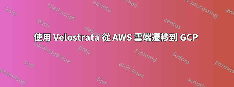 使用 Velostrata 從 AWS 雲端遷移到 GCP