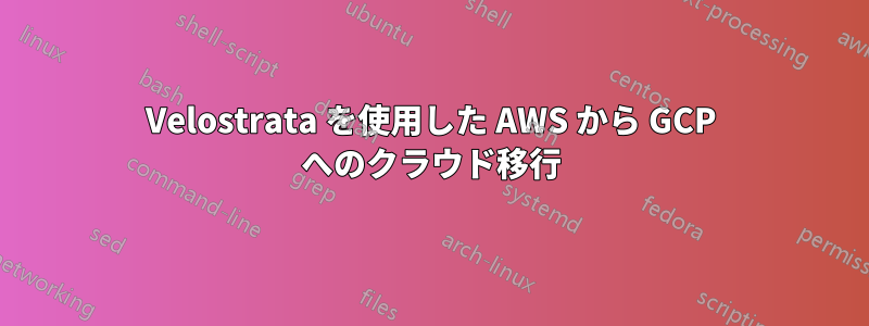 Velostrata を使用した AWS から GCP へのクラウド移行