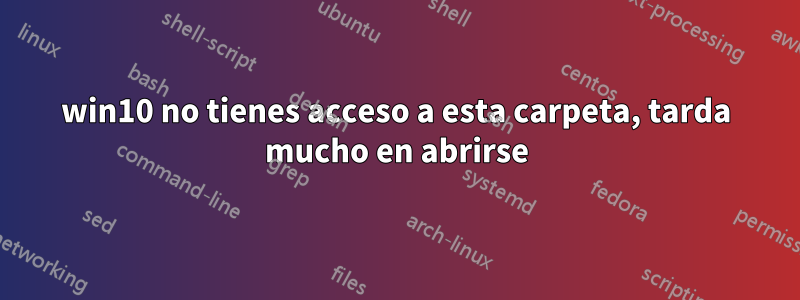 win10 no tienes acceso a esta carpeta, tarda mucho en abrirse