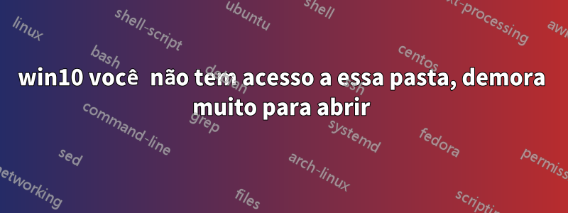 win10 você não tem acesso a essa pasta, demora muito para abrir