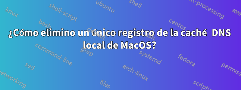 ¿Cómo elimino un único registro de la caché DNS local de MacOS?