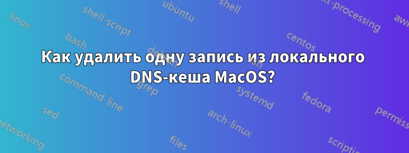 Как удалить одну запись из локального DNS-кеша MacOS?